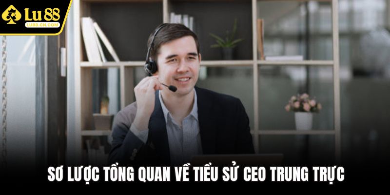 Sơ lược tổng quan về tiểu sử CEO Trung Trực