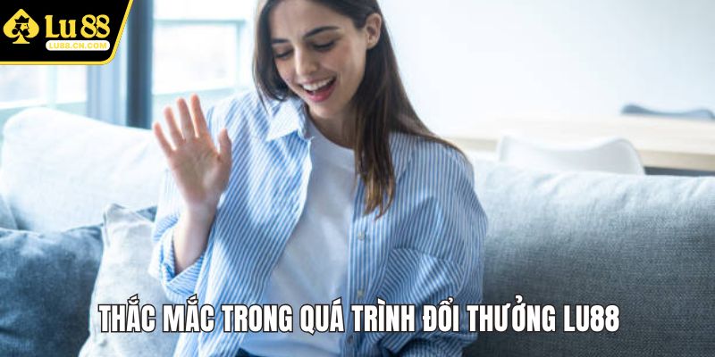Thắc mắc trong quá trình đổi thưởng LU88